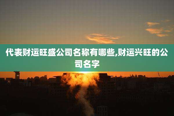 代表财运旺盛公司名称有哪些,财运兴旺的公司名字