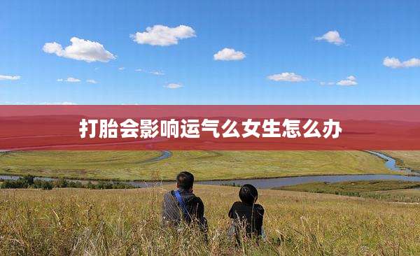 打胎会影响运气么女生怎么办