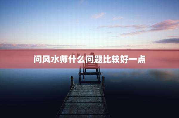 问风水师什么问题比较好一点