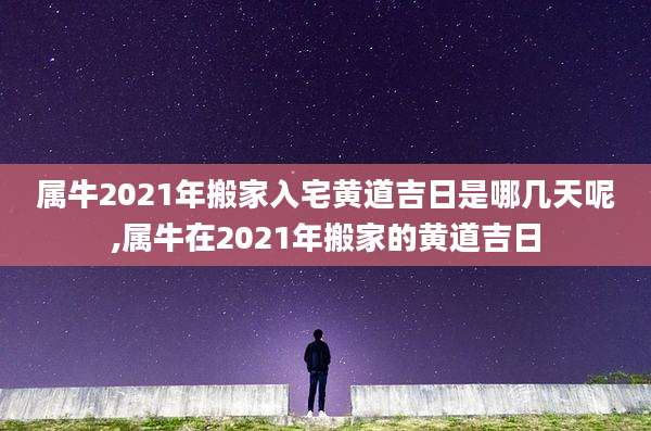 属牛2021年搬家入宅黄道吉日是哪几天呢,属牛在2021年搬家的黄道吉日