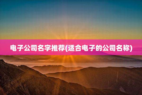 电子公司名字推荐(适合电子的公司名称)