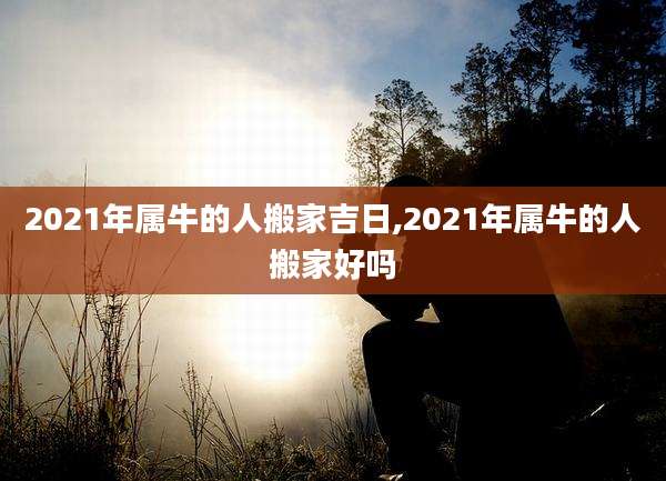 2021年属牛的人搬家吉日,2021年属牛的人搬家好吗