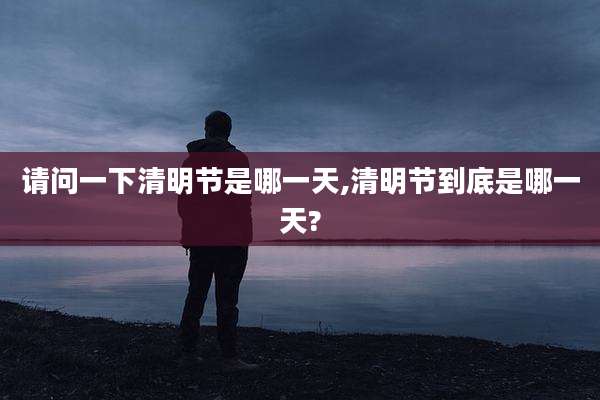 请问一下清明节是哪一天,清明节到底是哪一天?