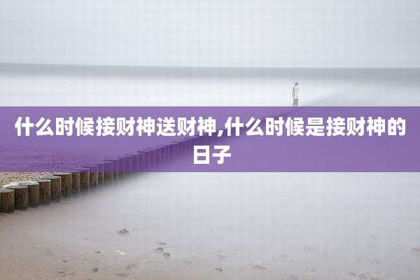 什么时候接财神送财神,什么时候是接财神的日子