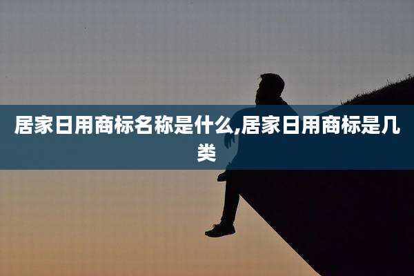 居家日用商标名称是什么,居家日用商标是几类