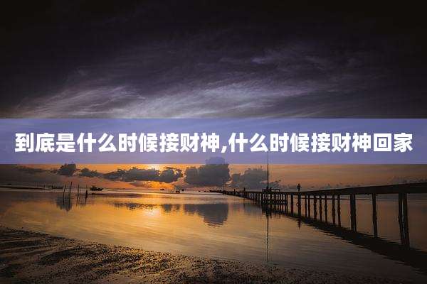 到底是什么时候接财神,什么时候接财神回家
