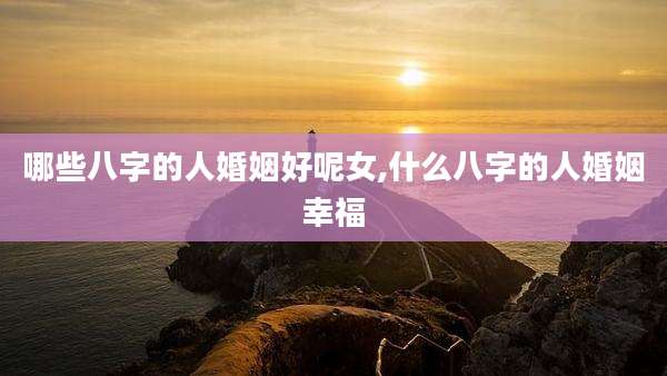 哪些八字的人婚姻好呢女,什么八字的人婚姻幸福