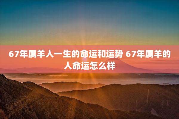 67年属羊人一生的命运和运势 67年属羊的人命运怎么样