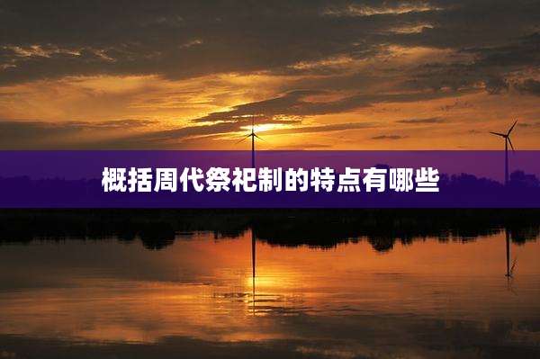 概括周代祭祀制的特点有哪些