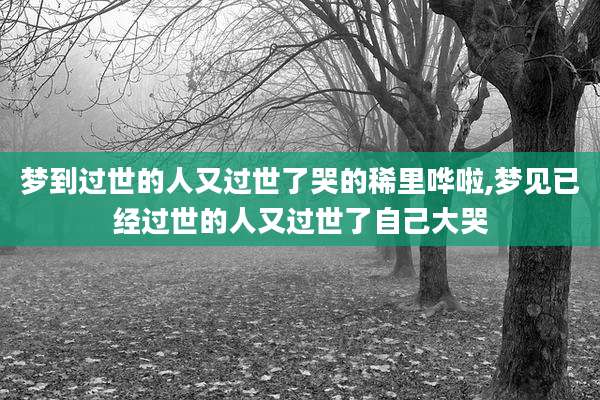 梦到过世的人又过世了哭的稀里哗啦,梦见已经过世的人又过世了自己大哭