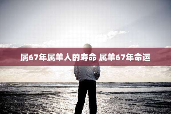 属67年属羊人的寿命 属羊67年命运