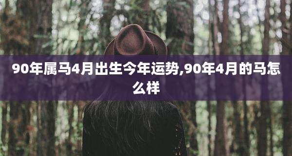 90年属马4月出生今年运势,90年4月的马怎么样