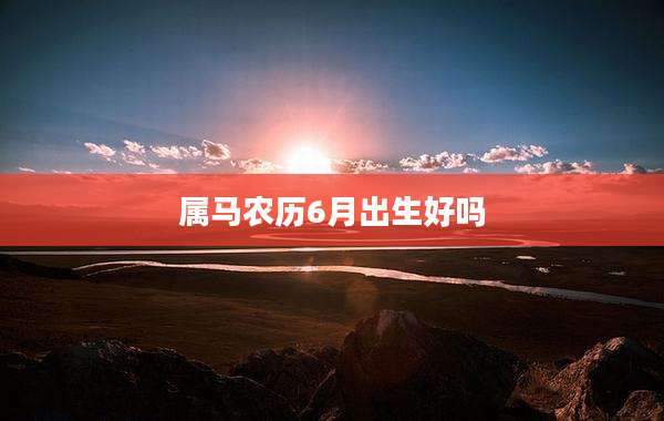 属马农历6月出生好吗