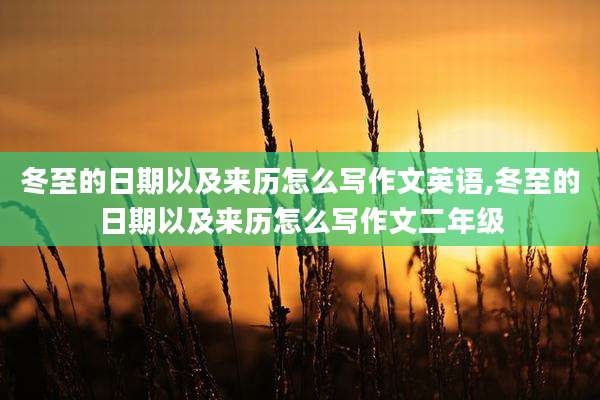 冬至的日期以及来历怎么写作文英语,冬至的日期以及来历怎么写作文二年级