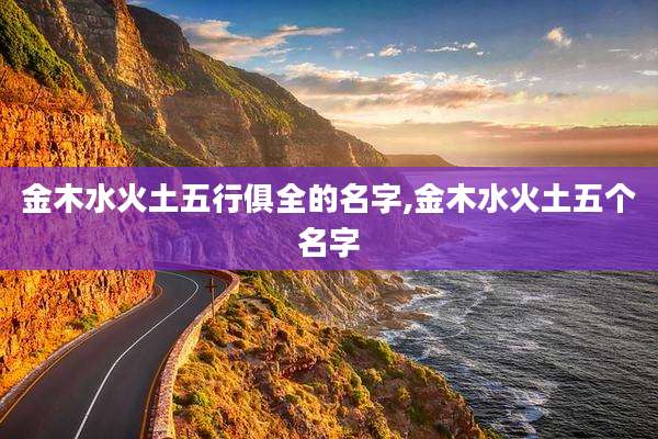 金木水火土五行俱全的名字,金木水火土五个名字