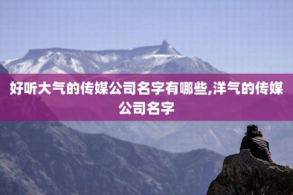 好听大气的传媒公司名字有哪些,洋气的传媒公司名字
