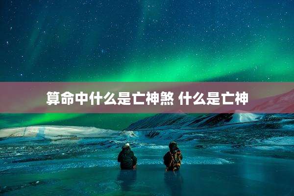 算命中什么是亡神煞 什么是亡神