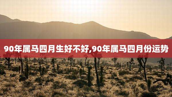 90年属马四月生好不好,90年属马四月份运势
