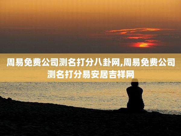 周易免费公司测名打分八卦网,周易免费公司测名打分易安居吉祥网