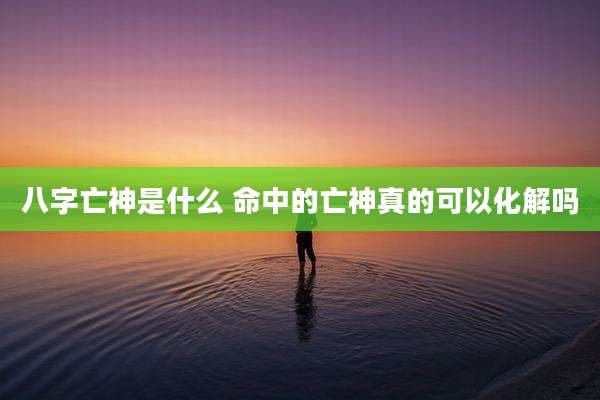 八字亡神是什么 命中的亡神真的可以化解吗
