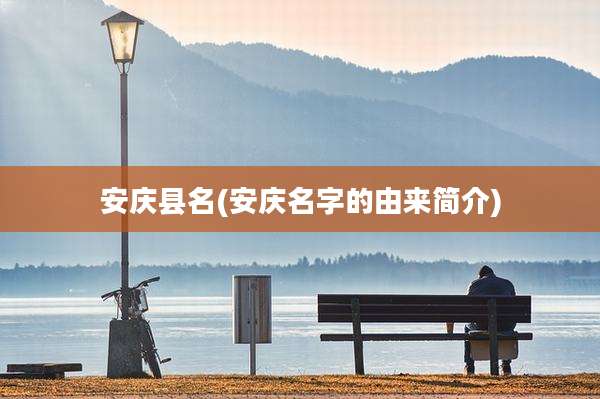 安庆县名(安庆名字的由来简介)