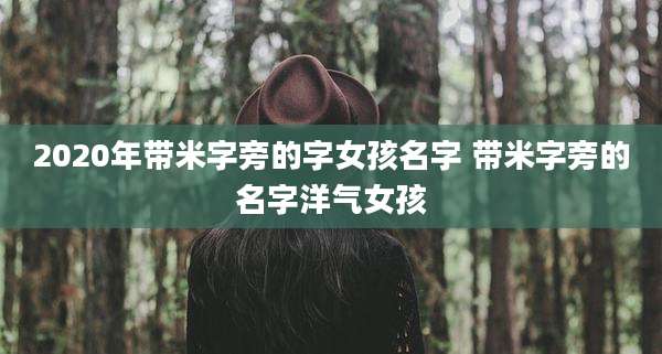 2020年带米字旁的字女孩名字 带米字旁的名字洋气女孩