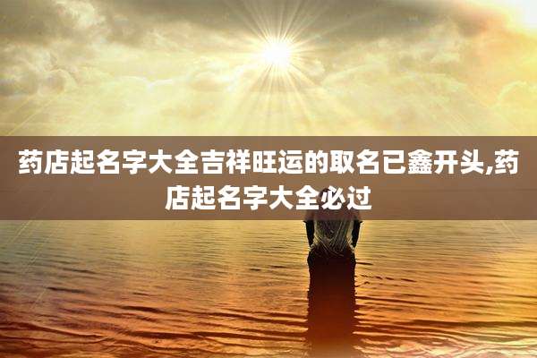 药店起名字大全吉祥旺运的取名已鑫开头,药店起名字大全必过