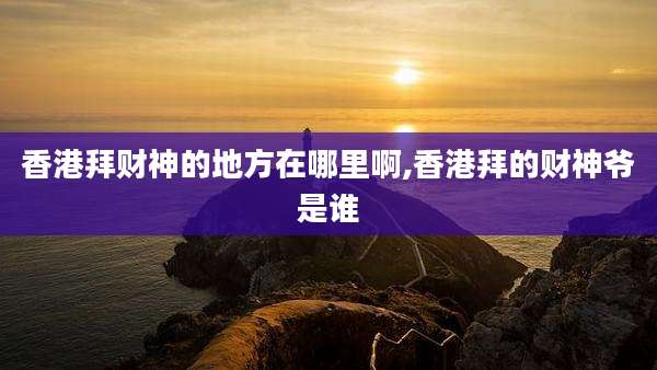 香港拜财神的地方在哪里啊,香港拜的财神爷是谁
