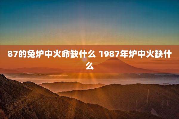 87的兔炉中火命缺什么 1987年炉中火缺什么