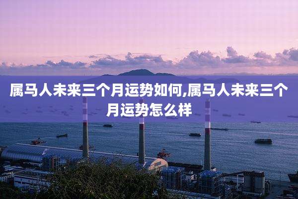 属马人未来三个月运势如何,属马人未来三个月运势怎么样