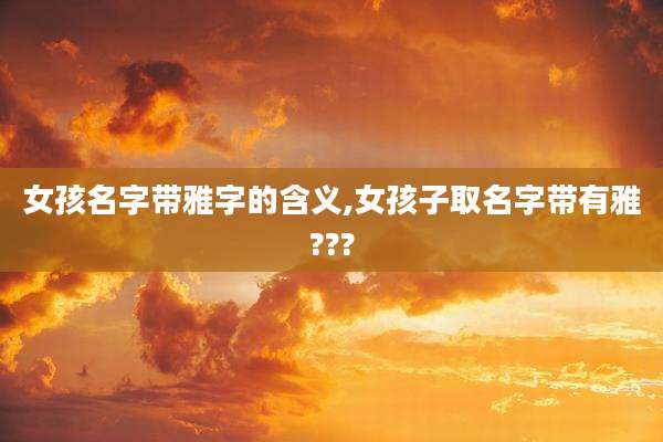 女孩名字带雅字的含义,女孩子取名字带有雅???