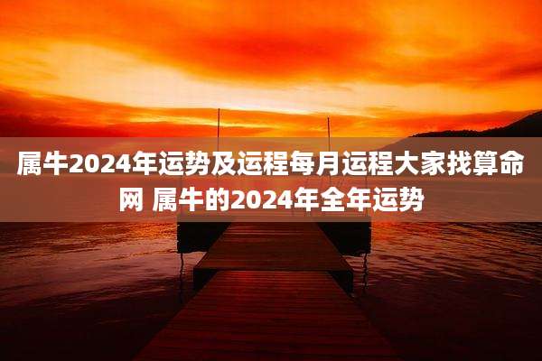 属牛2024年运势及运程每月运程大家找算命网 属牛的2024年全年运势