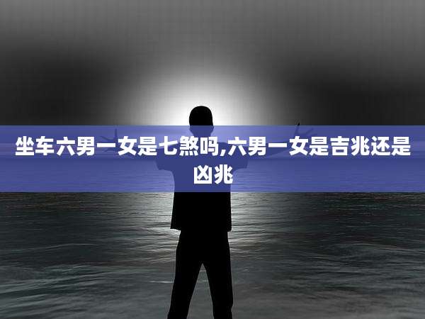 坐车六男一女是七煞吗,六男一女是吉兆还是凶兆