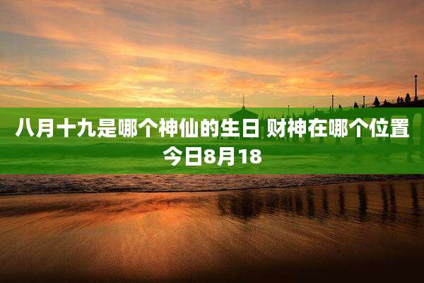 八月十九是哪个神仙的生日 财神在哪个位置今日8月18