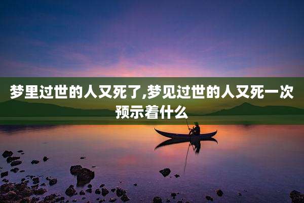 梦里过世的人又死了,梦见过世的人又死一次预示着什么