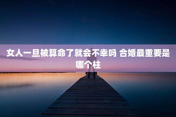 女人一旦被算命了就会不幸吗 合婚最重要是哪个柱