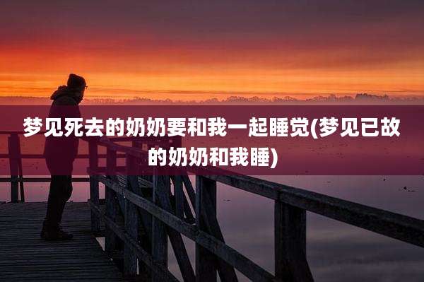 梦见死去的奶奶要和我一起睡觉(梦见已故的奶奶和我睡)