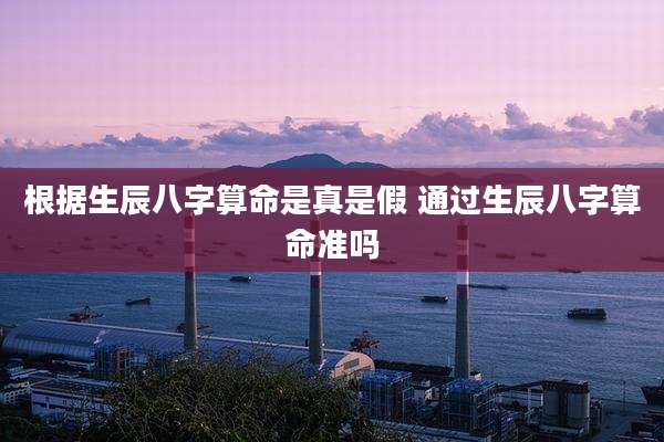 根据生辰八字算命是真是假 通过生辰八字算命准吗