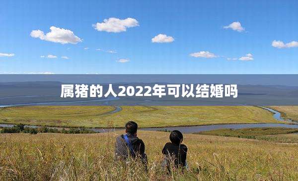 属猪的人2022年可以结婚吗