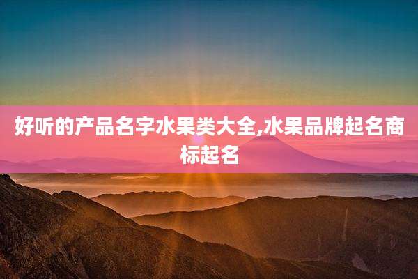 好听的产品名字水果类大全,水果品牌起名商标起名