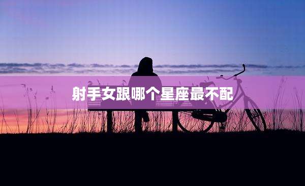 射手女跟哪个星座最不配