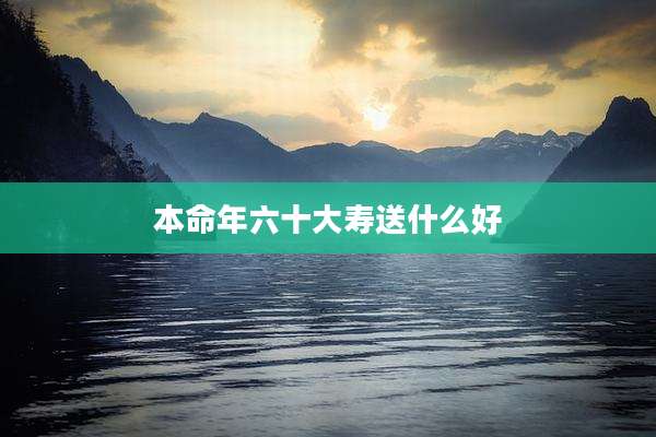 本命年六十大寿送什么好