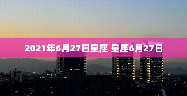 2021年6月27日星座 星座6月27日
