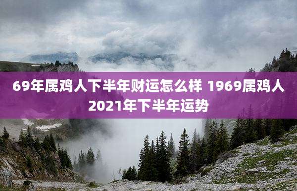 69年属鸡人下半年财运怎么样 1969属鸡人2021年下半年运势