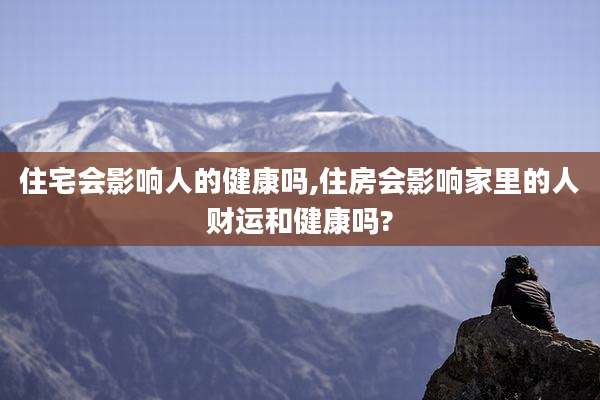 住宅会影响人的健康吗,住房会影响家里的人财运和健康吗?