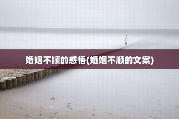 婚姻不顺的感悟(婚姻不顺的文案)