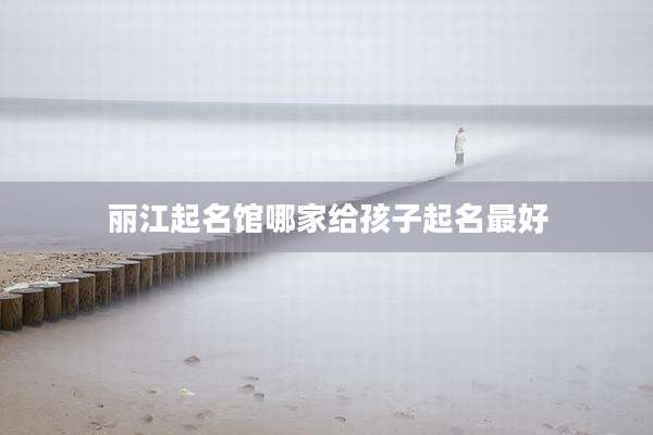 丽江起名馆哪家给孩子起名最好