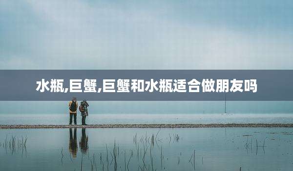 水瓶,巨蟹,巨蟹和水瓶适合做朋友吗
