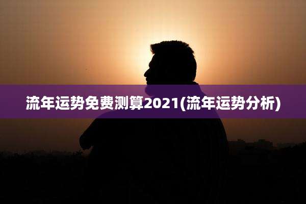 流年运势免费测算2021(流年运势分析)