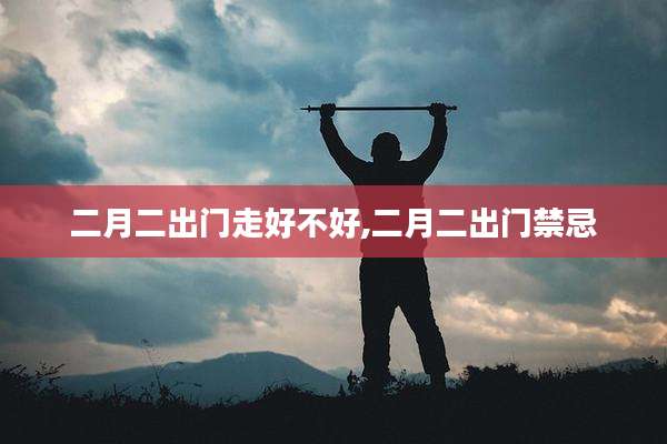 二月二出门走好不好,二月二出门禁忌